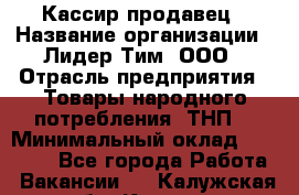 Кассир-продавец › Название организации ­ Лидер Тим, ООО › Отрасль предприятия ­ Товары народного потребления (ТНП) › Минимальный оклад ­ 22 500 - Все города Работа » Вакансии   . Калужская обл.,Калуга г.